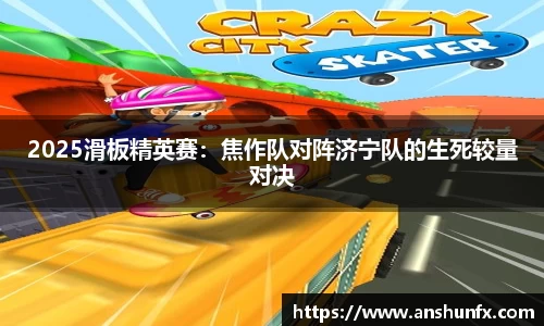 2025滑板精英赛：焦作队对阵济宁队的生死较量对决