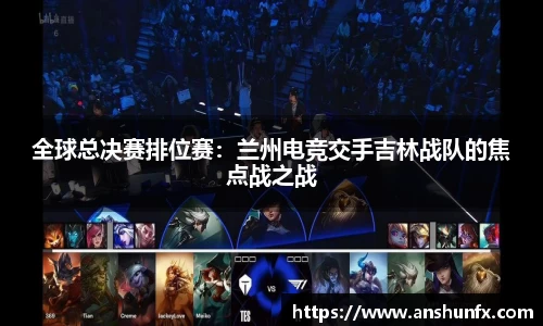 全球总决赛排位赛：兰州电竞交手吉林战队的焦点战之战