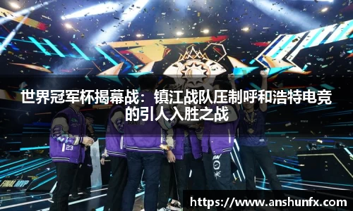世界冠军杯揭幕战：镇江战队压制呼和浩特电竞的引人入胜之战