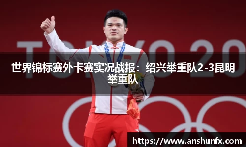 世界锦标赛外卡赛实况战报：绍兴举重队2-3昆明举重队