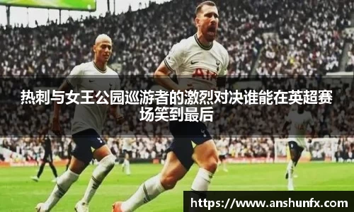 热刺与女王公园巡游者的激烈对决谁能在英超赛场笑到最后